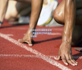 新兴运动热潮席卷全球，传统体育之外的活力与创新