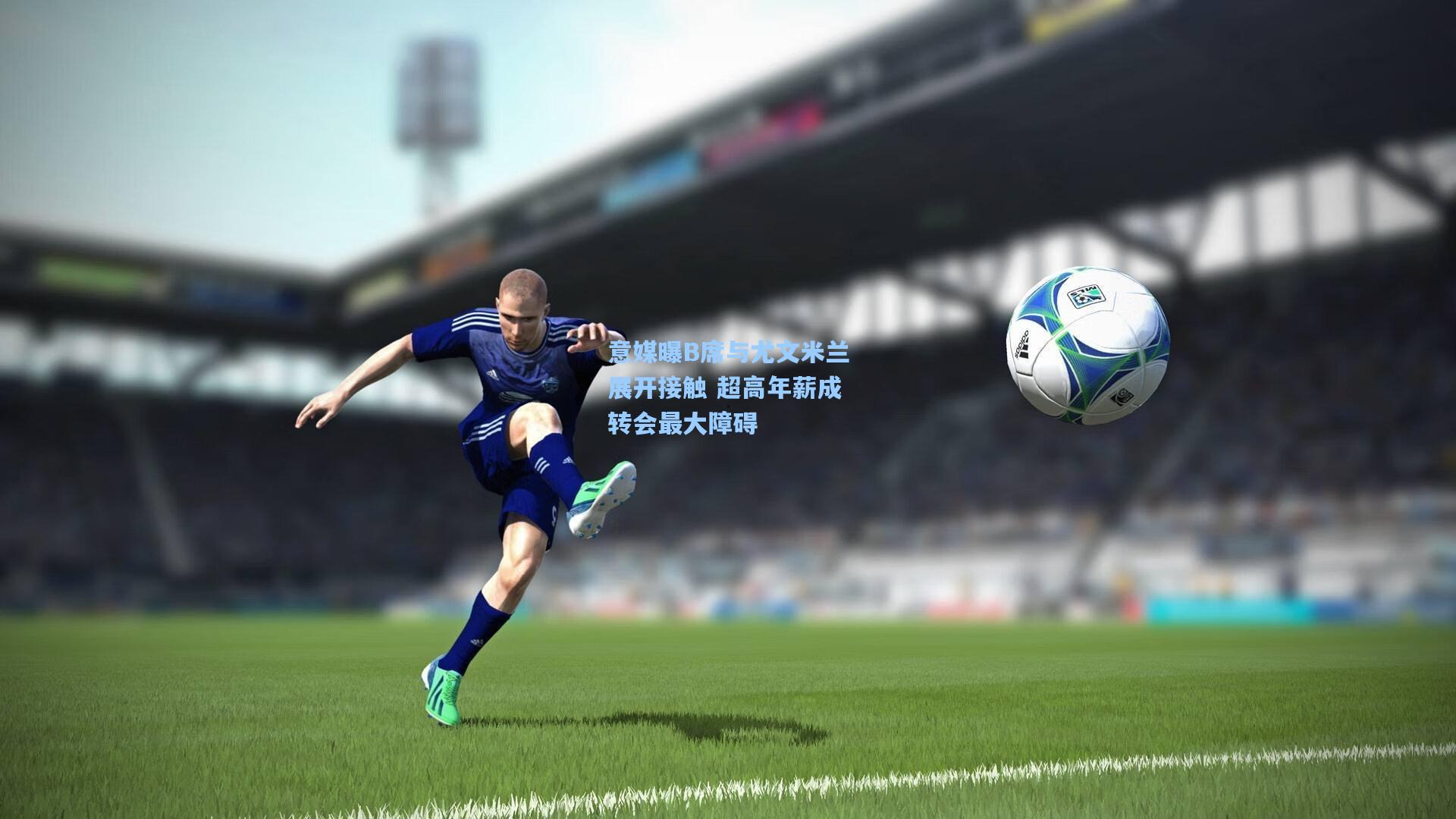 意媒曝B席与尤文米兰展开接触 超高年薪成转会最大障碍