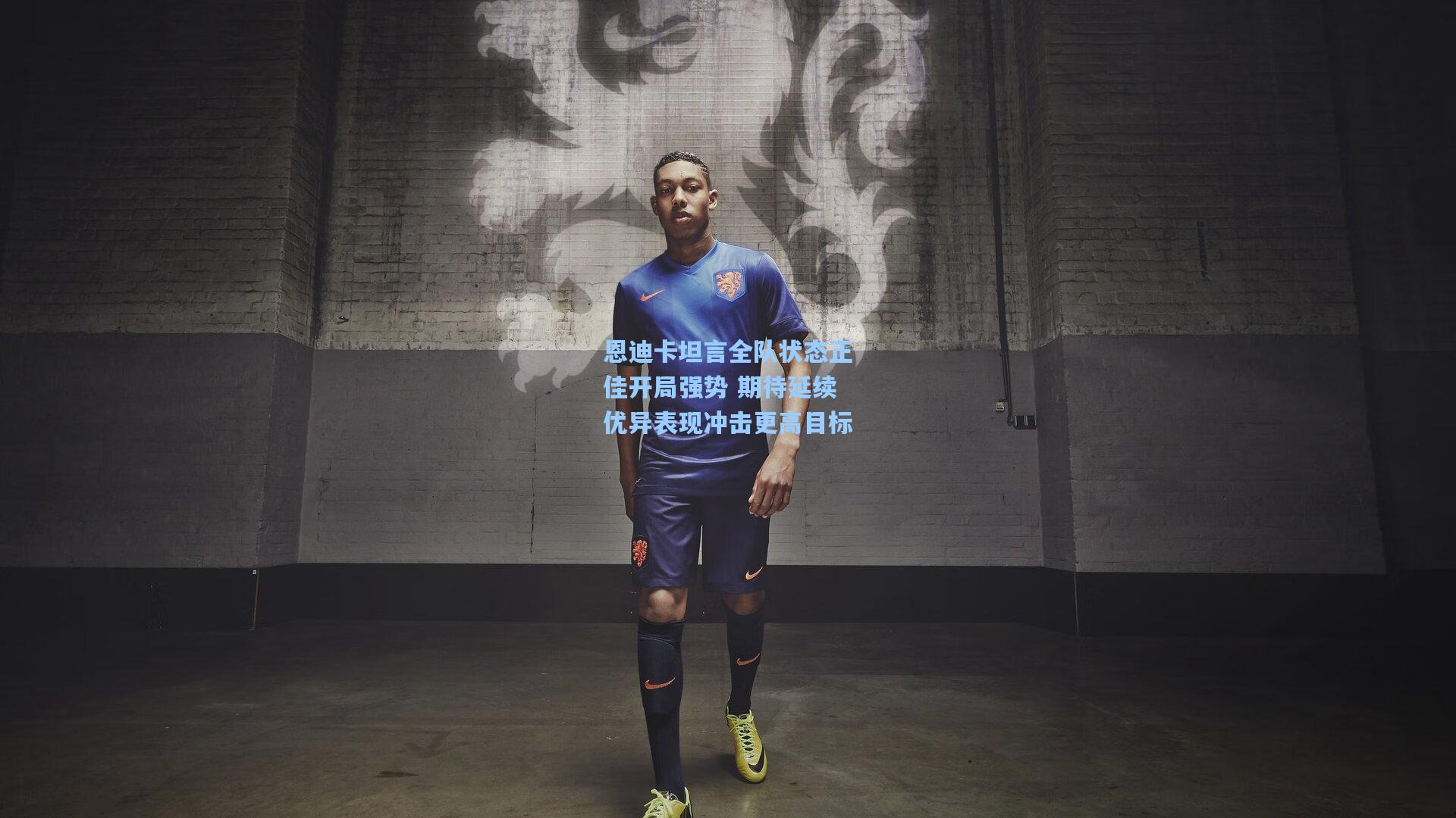 恩迪卡坦言全队状态正佳开局强势 期待延续优异表现冲击更高目标