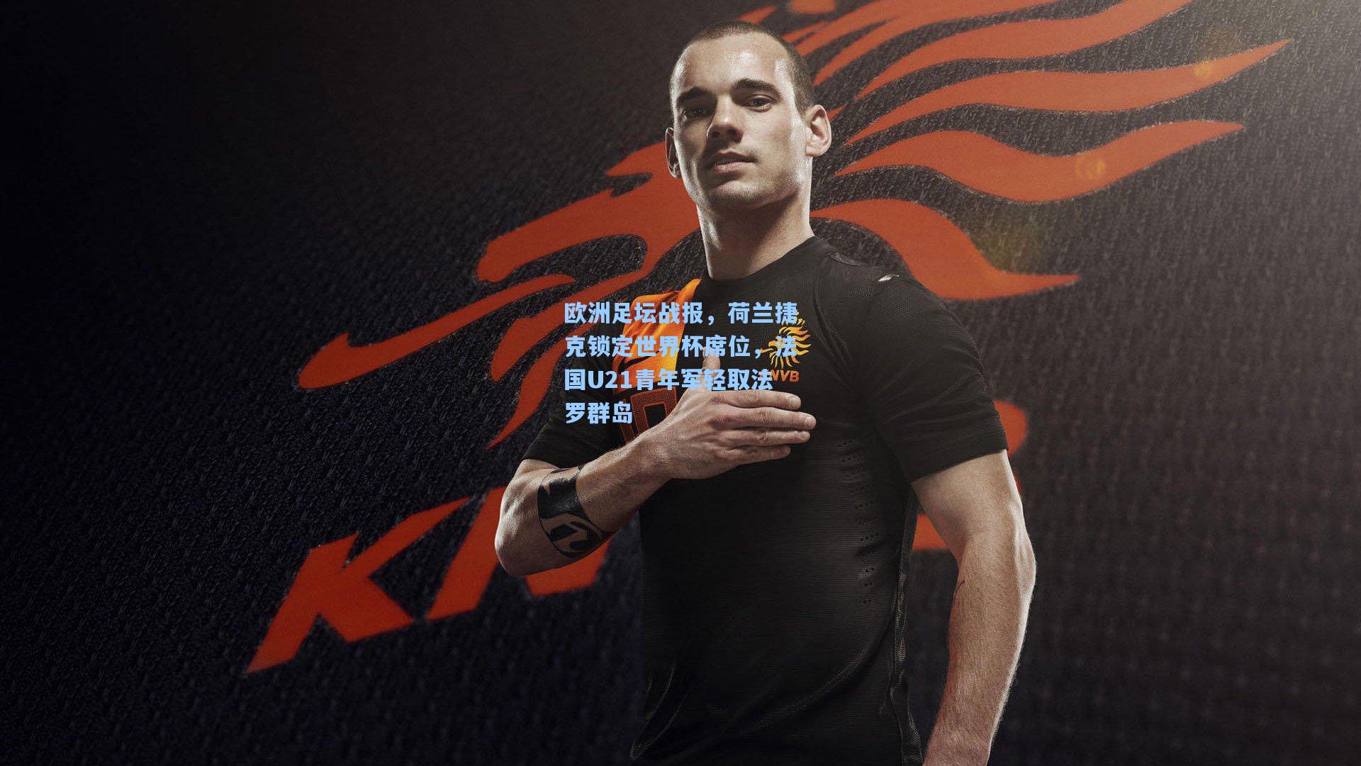 欧洲足坛战报，荷兰捷克锁定世界杯席位，法国U21青年军轻取法罗群岛