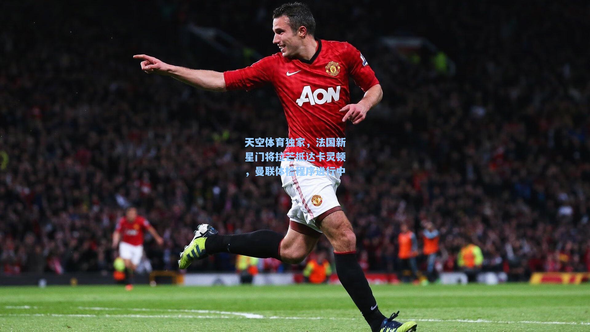 天空体育独家，法国新星门将拉芒抵达卡灵顿，曼联体检程序进行中