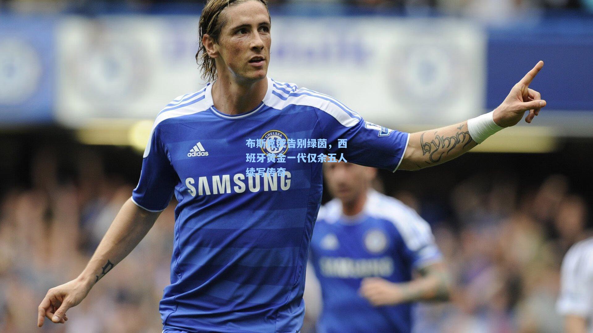 布斯克茨告别绿茵，西班牙黄金一代仅余五人续写传奇