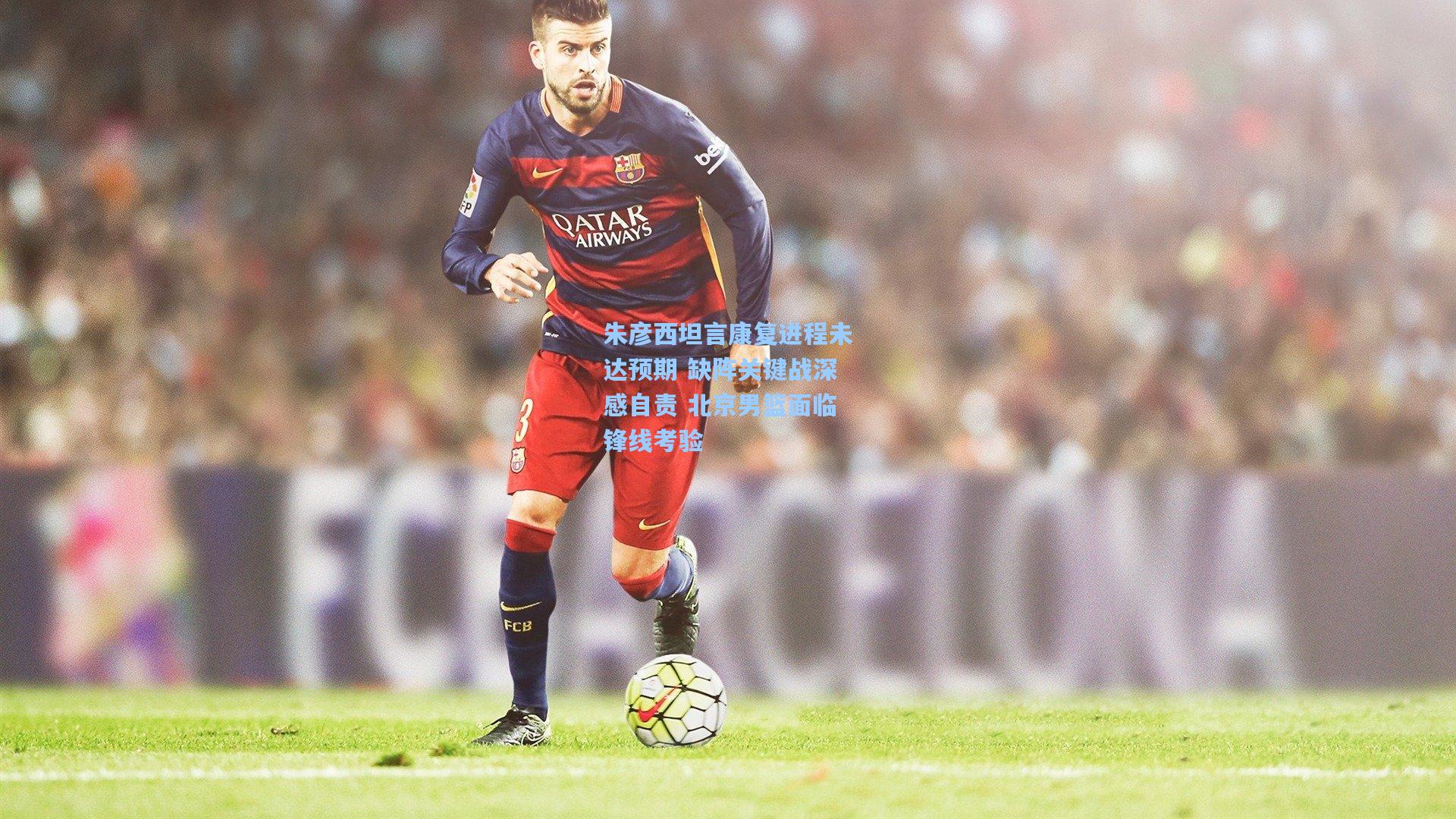 朱彦西坦言康复进程未达预期 缺阵关键战深感自责 北京男篮面临锋线考验