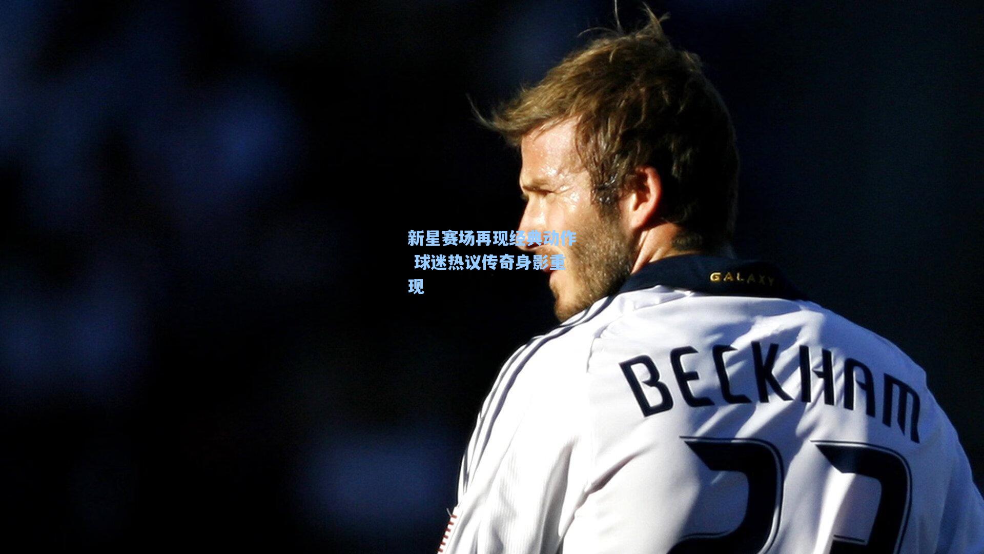 新星赛场再现经典动作 球迷热议传奇身影重现