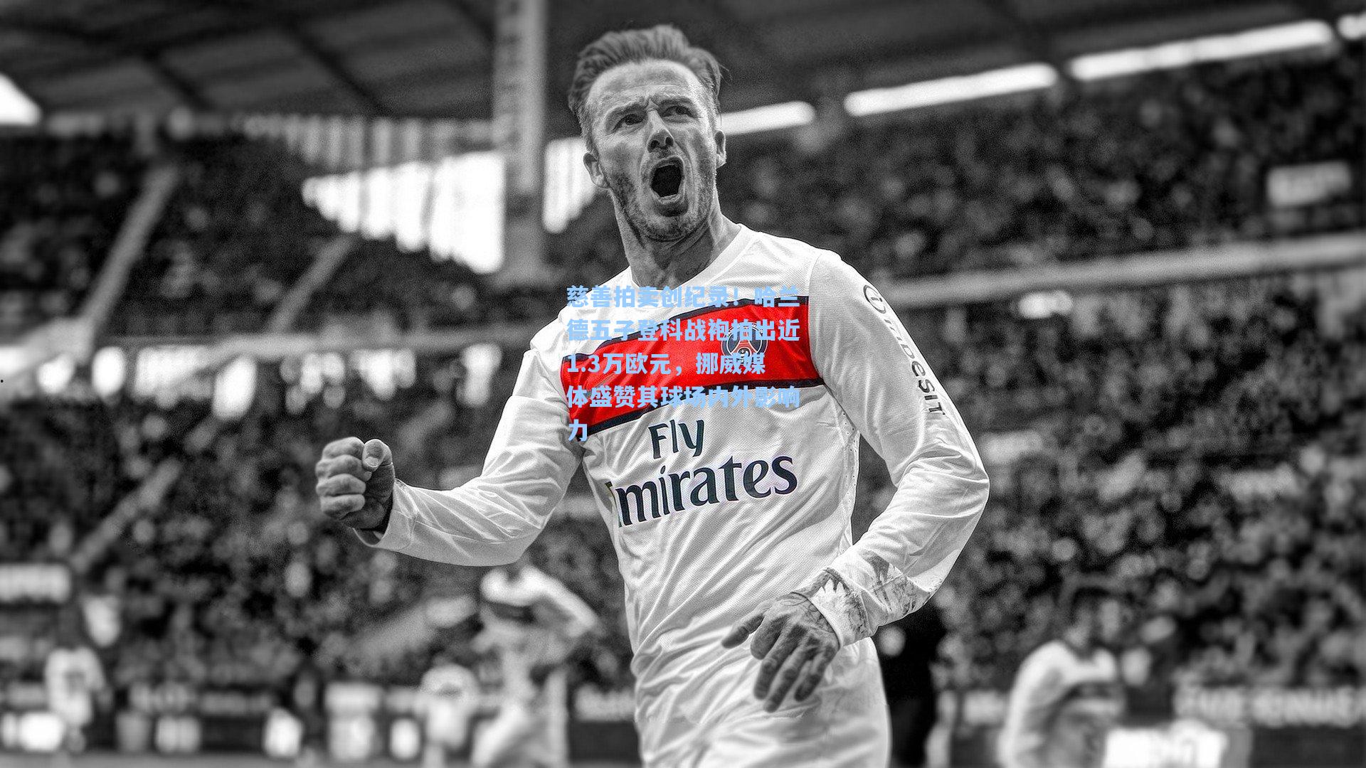 慈善拍卖创纪录！哈兰德五子登科战袍拍出近1.3万欧元，挪威媒体盛赞其球场内外影响力