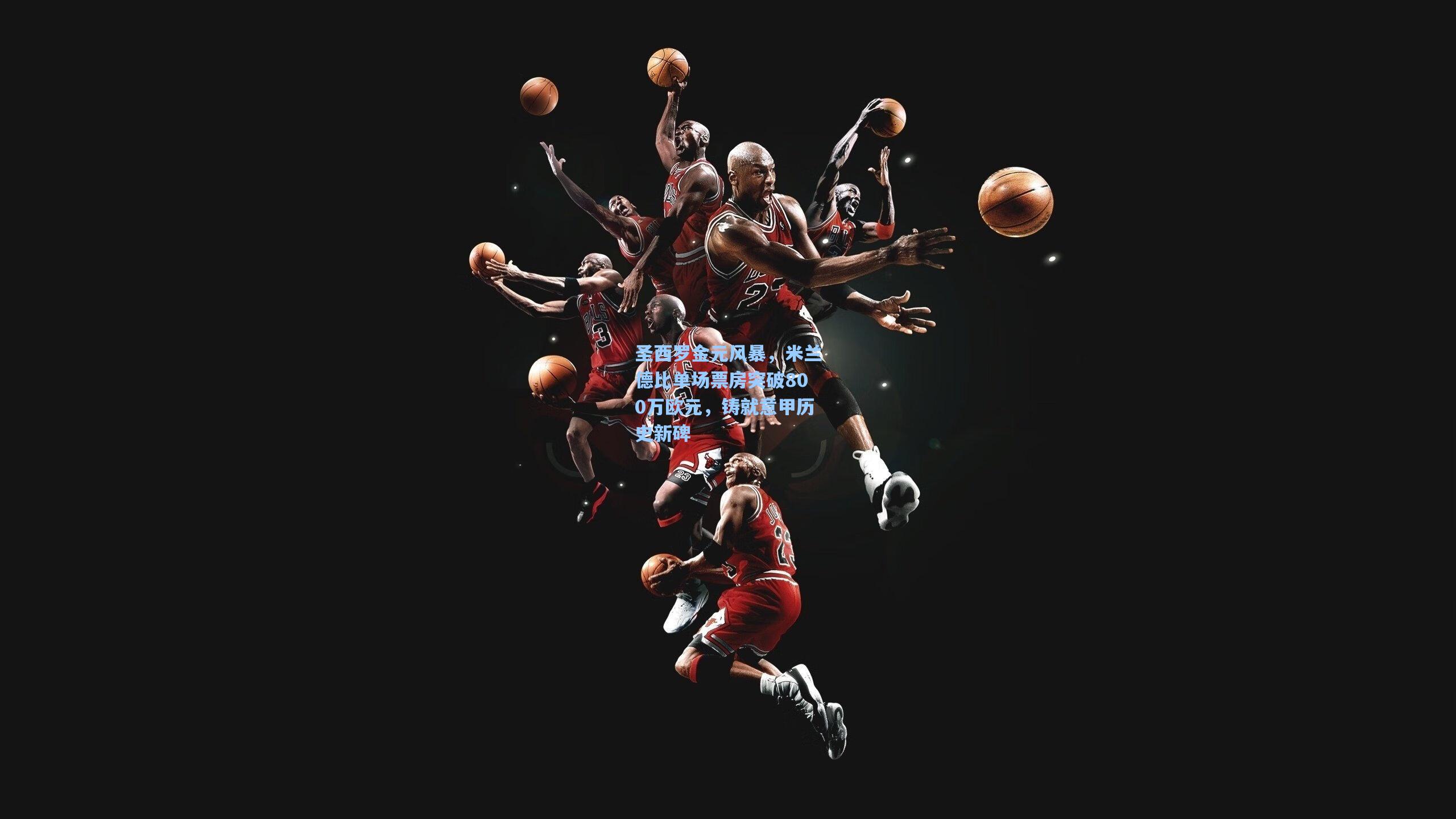 圣西罗金元风暴,米兰德比单场票房突破800万欧元,铸就意甲历史新碑