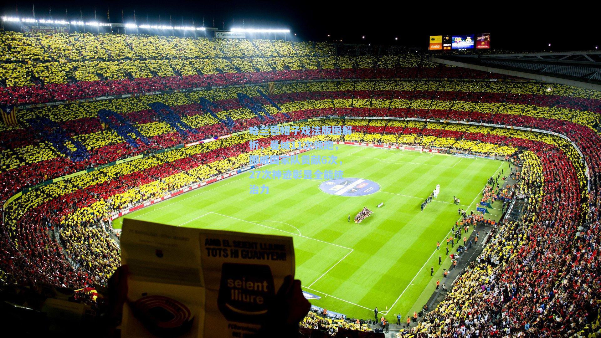 哈兰德帽子戏法版图解析,曼城11次领跑,挪威国家队贡献6次,27次神迹彰显全能统治力