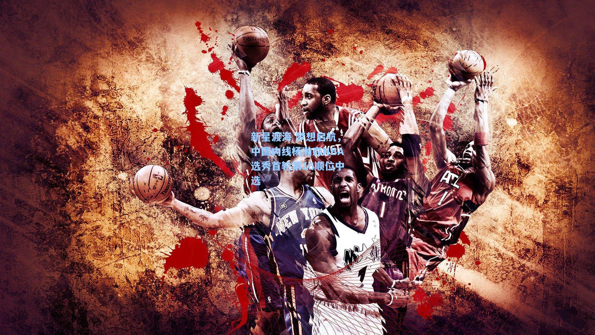 新星渡海 梦想启航，中国内线杨瀚森NBA选秀首轮第16顺位中选