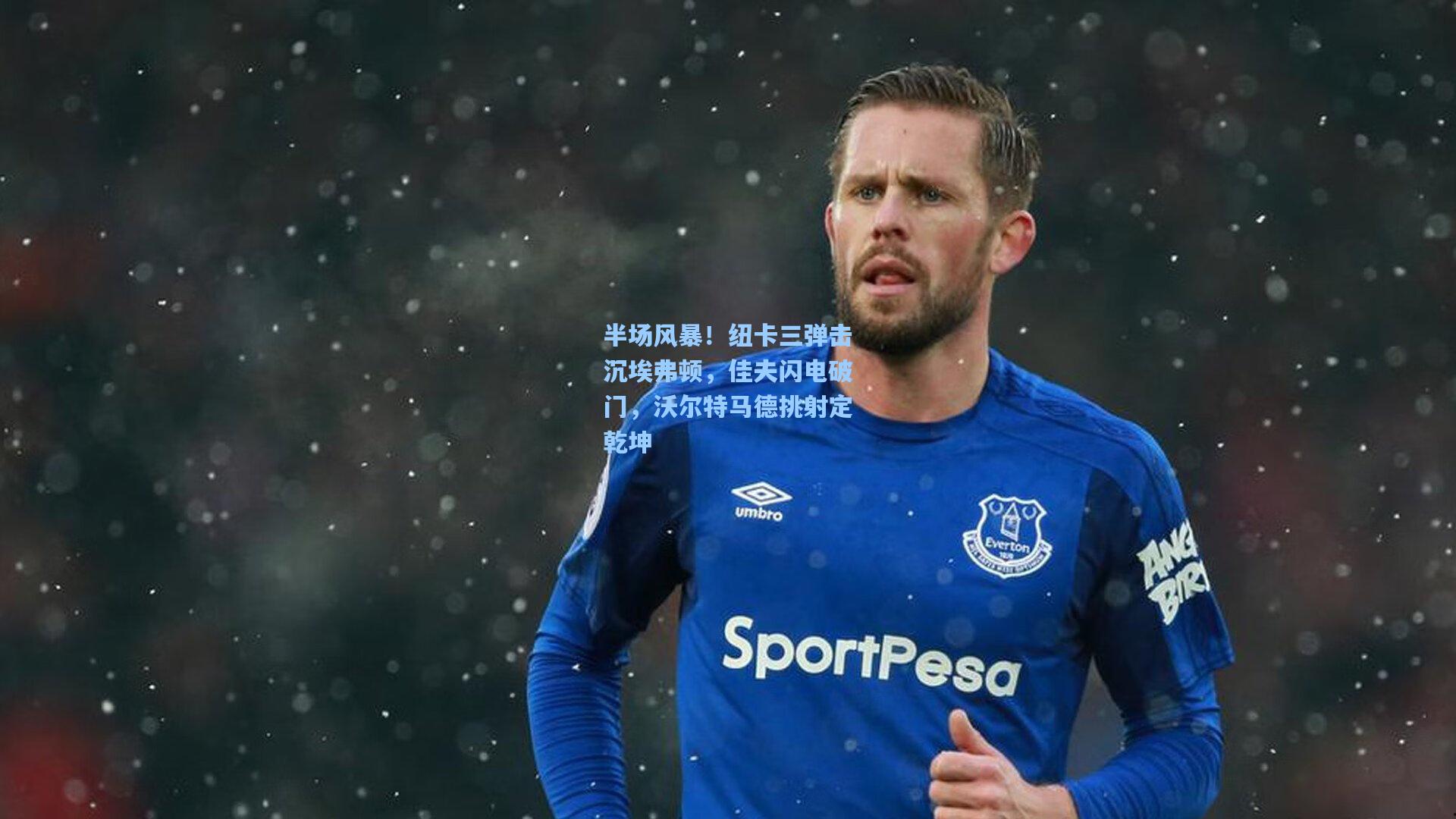 半场风暴！纽卡三弹击沉埃弗顿，佳夫闪电破门，沃尔特马德挑射定乾坤