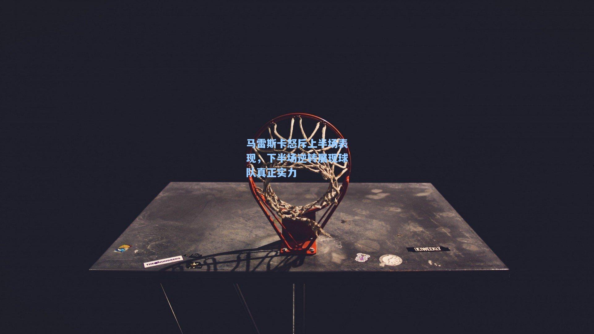 马雷斯卡怒斥上半场表现，下半场逆转展现球队真正实力